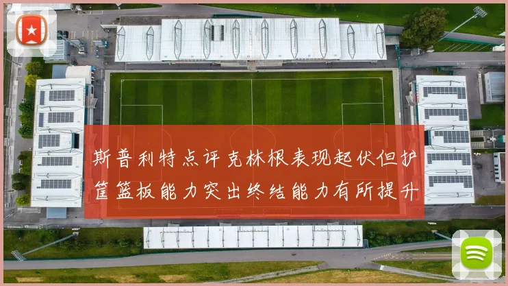 斯普利特点评克林根表现起伏但护筐篮板能力突出终结能力有所提升