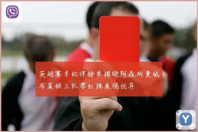 英超赛季纪律榜单揭晓阿森纳曼城布莱顿三队零红牌表现优异