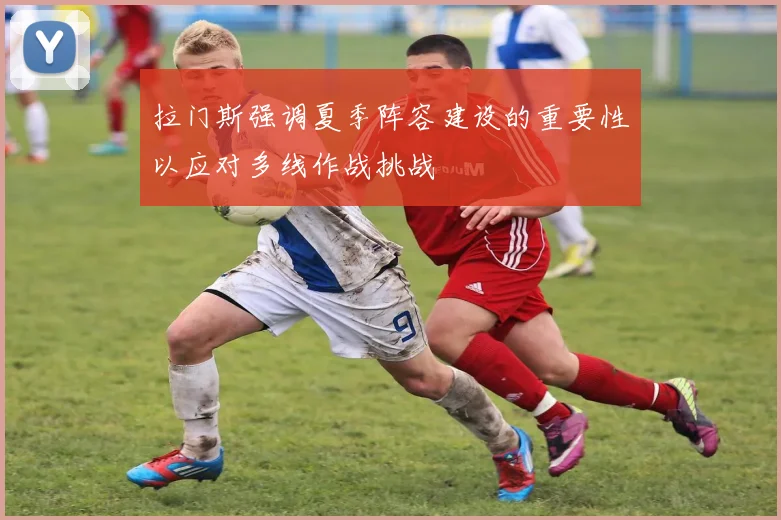 拉门斯强调夏季阵容建设的重要性以应对多线作战挑战