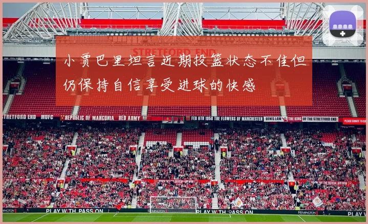 小贾巴里坦言近期投篮状态不佳但仍保持自信享受进球的快感