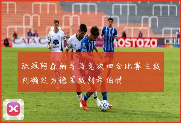 欧冠阿森纳与马竞次回合比赛主裁判确定为德国裁判希伯特