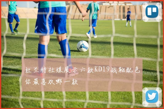 杜兰特社媒展示六款KD19战靴配色你最喜欢哪一款