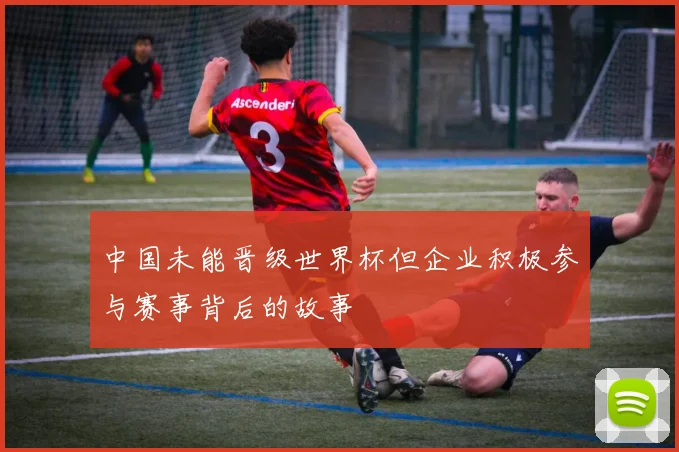 中国未能晋级世界杯但企业积极参与赛事背后的故事