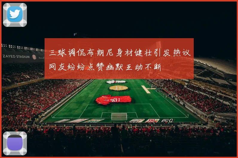 三球调侃布朗尼身材健壮引发热议网友纷纷点赞幽默互动不断