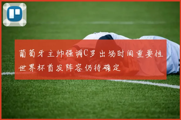 葡萄牙主帅强调C罗出场时间重要性世界杯首发阵容仍待确定
