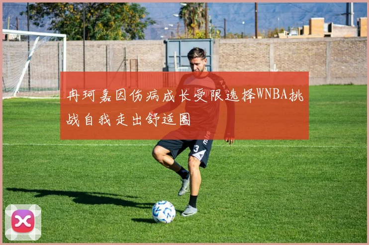 冉珂嘉因伤病成长受限选择WNBA挑战自我走出舒适圈