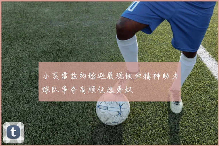 小莫雷兹约翰逊展现铁血精神助力球队争夺高顺位选秀权