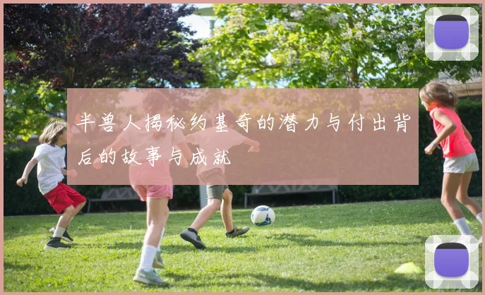 半兽人揭秘约基奇的潜力与付出背后的故事与成就