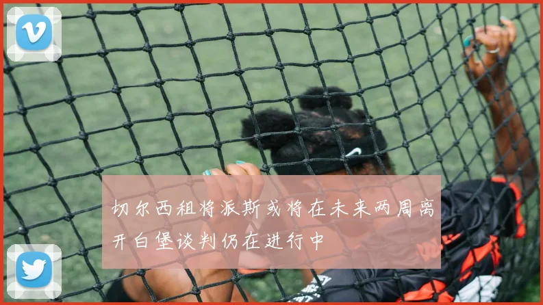 切尔西租将派斯或将在未来两周离开白堡谈判仍在进行中
