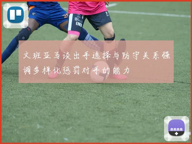 文班亚马谈出手选择与防守关系强调多样化惩罚对手的能力