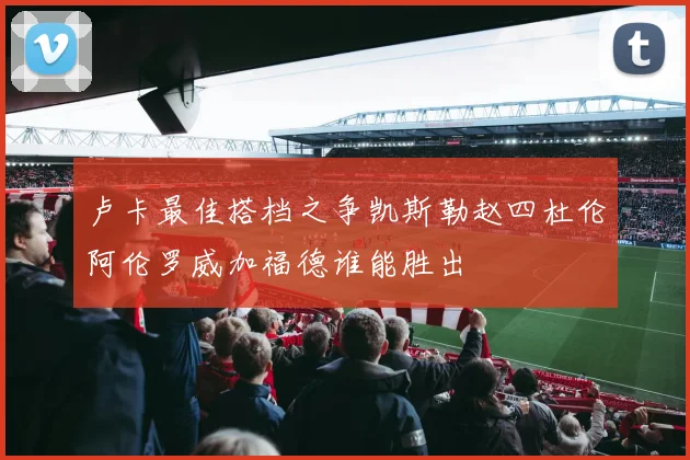 卢卡最佳搭档之争凯斯勒赵四杜伦阿伦罗威加福德谁能胜出