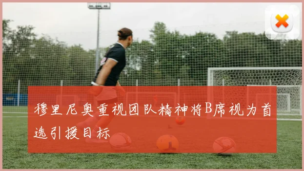 穆里尼奥重视团队精神将B席视为首选引援目标