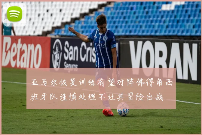 亚马尔恢复训练有望对阵佛得角西班牙队谨慎处理不让其冒险出战