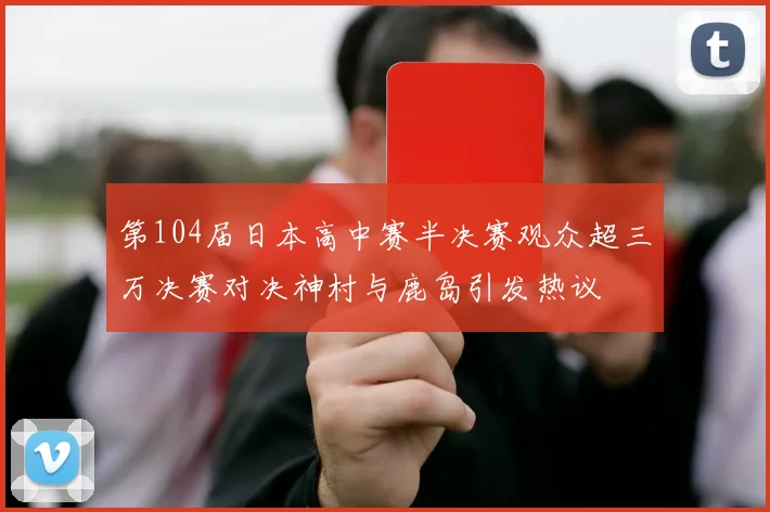 第104届日本高中赛半决赛观众超三万决赛对决神村与鹿岛引发热议