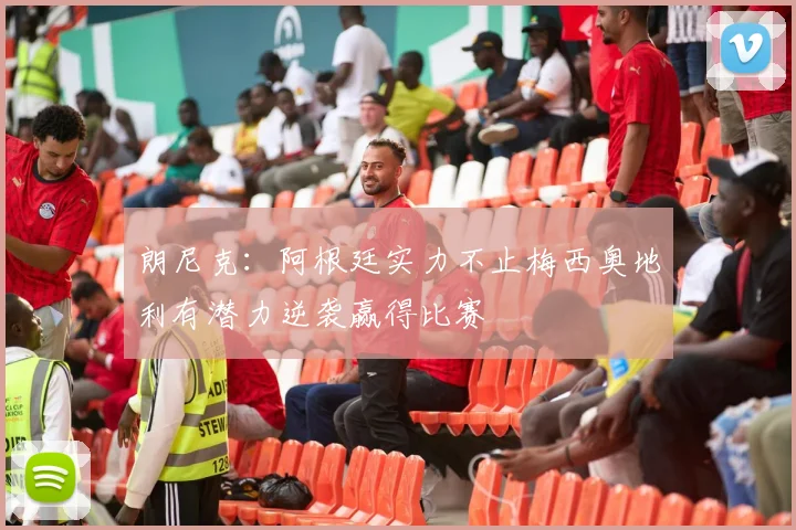 朗尼克：阿根廷实力不止梅西奥地利有潜力逆袭赢得比赛