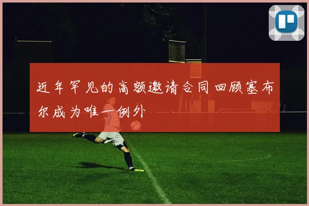 近年罕见的高额邀请合同回顾塞布尔成为唯一例外