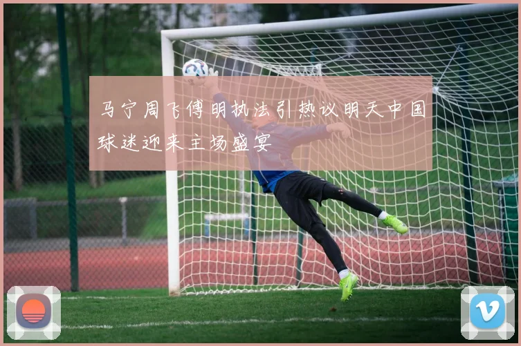 马宁周飞傅明执法引热议明天中国球迷迎来主场盛宴