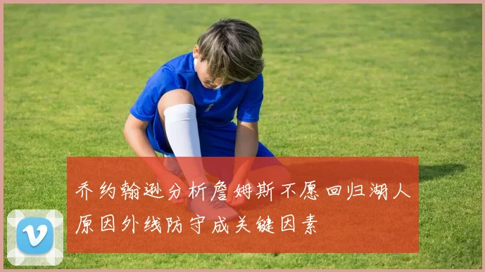 乔约翰逊分析詹姆斯不愿回归湖人原因外线防守成关键因素