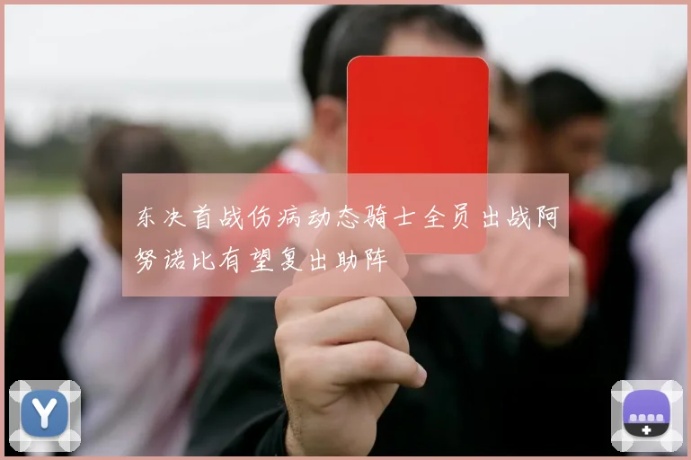 东决首战伤病动态骑士全员出战阿努诺比有望复出助阵