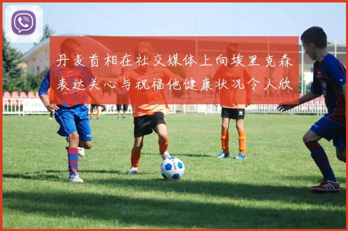 丹麦首相在社交媒体上向埃里克森表达关心与祝福他健康状况令人欣慰